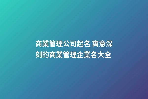 商業管理公司起名 寓意深刻的商業管理企業名大全